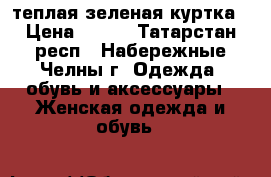 теплая зеленая куртка › Цена ­ 500 - Татарстан респ., Набережные Челны г. Одежда, обувь и аксессуары » Женская одежда и обувь   